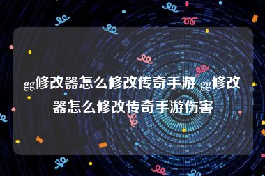 gg修改器怎么修改传奇手游 gg修改器怎么修改传奇手游伤害