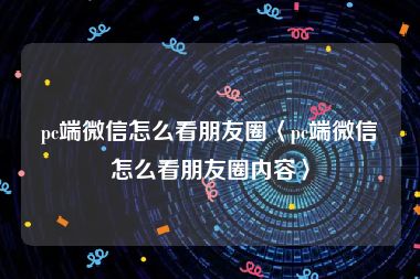 pc端微信怎么看朋友圈〈pc端微信怎么看朋友圈内容〉