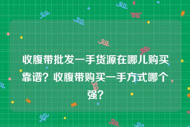 收腹带批发一手货源在哪儿购买靠谱？收腹带购买一手方式哪个强？