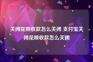 关闭花呗收款怎么关闭 支付宝关闭花呗收款怎么关闭