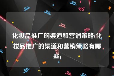 化妆品推广的渠道和营销策略(化妆品推广的渠道和营销策略有哪些)