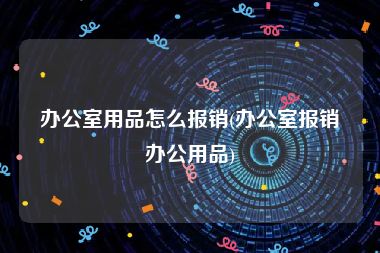 办公室用品怎么报销(办公室报销办公用品)