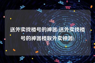 送外卖找楼号的神器(送外卖找楼号的神器楼取外卖神器)