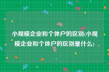 小规模企业和个体户的区别(小规模企业和个体户的区别是什么)