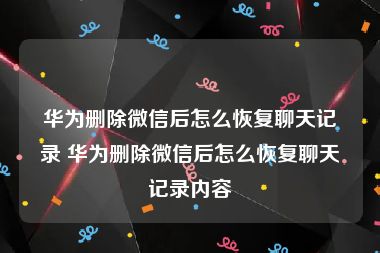 华为删除微信后怎么恢复聊天记录 华为删除微信后怎么恢复聊天记录内容