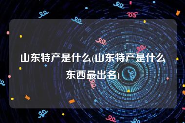 山东特产是什么(山东特产是什么东西最出名)