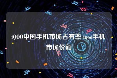 iQOO中国手机市场占有率 iqoo手机市场份额