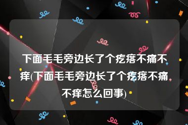 下面毛毛旁边长了个疙瘩不痛不痒(下面毛毛旁边长了个疙瘩不痛不痒怎么回事)