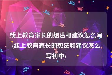 线上教育家长的想法和建议怎么写(线上教育家长的想法和建议怎么写初中)