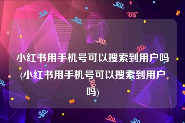 小红书用手机号可以搜索到用户吗(小红书用手机号可以搜索到用户吗)