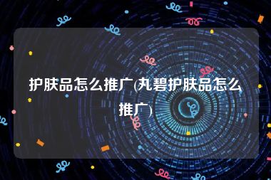 护肤品怎么推广(丸碧护肤品怎么推广)