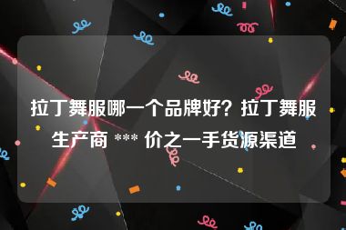 拉丁舞服哪一个品牌好？拉丁舞服生产商 *** 价之一手货源渠道