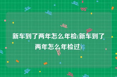 新车到了两年怎么年检(新车到了两年怎么年检过)