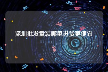 深圳批发童装哪里进货更便宜