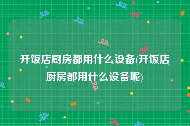 开饭店厨房都用什么设备(开饭店厨房都用什么设备呢)