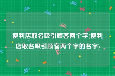 便利店取名吸引顾客两个字(便利店取名吸引顾客两个字的名字)