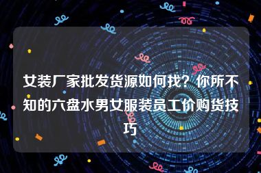 女装厂家批发货源如何找？你所不知的六盘水男女服装员工价购货技巧