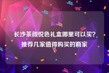 长沙茶颜悦色礼盒哪里可以买？推荐几家值得购买的商家