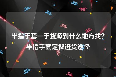 半指手套一手货源到什么地方找？半指手套定做进货途径