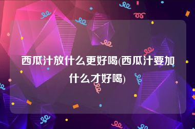 西瓜汁放什么更好喝(西瓜汁要加什么才好喝)