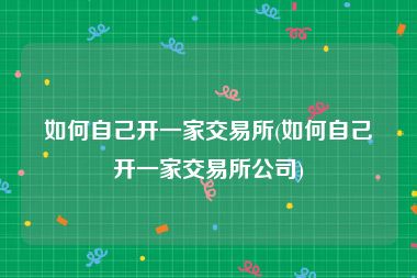 如何自己开一家交易所(如何自己开一家交易所公司)