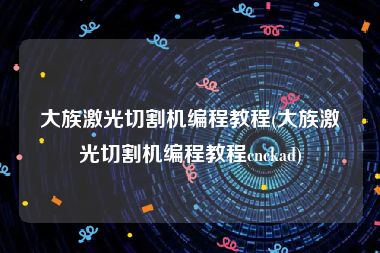 大族激光切割机编程教程(大族激光切割机编程教程cnckad)