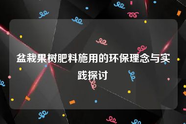 盆栽果树肥料施用的环保理念与实践探讨