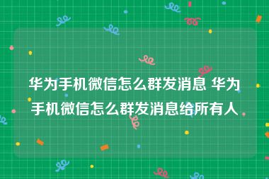 华为手机微信怎么群发消息 华为手机微信怎么群发消息给所有人