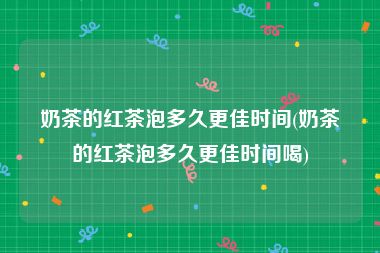 奶茶的红茶泡多久更佳时间(奶茶的红茶泡多久更佳时间喝)