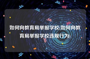 如何向教育局举报学校(如何向教育局举报学校违规行为)