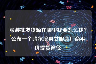 服装批发货源在哪里找要怎么找？公布一个哈尔滨男女服装厂商平价提货途径