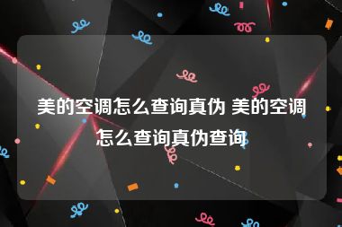 美的空调怎么查询真伪 美的空调怎么查询真伪查询