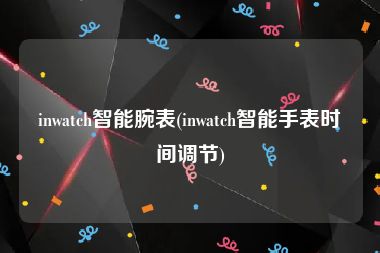 inwatch智能腕表(inwatch智能手表时间调节)