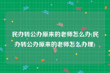 民办转公办原来的老师怎么办(民办转公办原来的老师怎么办理)