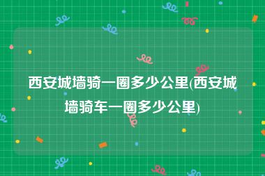 西安城墙骑一圈多少公里(西安城墙骑车一圈多少公里)