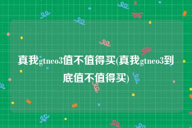 真我gtneo3值不值得买(真我gtneo3到底值不值得买)