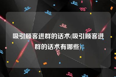 吸引顾客进群的话术(吸引顾客进群的话术有哪些)