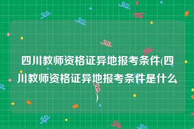 四川教师资格证异地报考条件(四川教师资格证异地报考条件是什么)