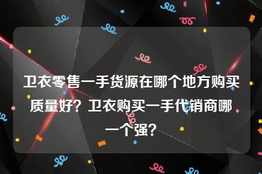 卫衣零售一手货源在哪个地方购买质量好？卫衣购买一手代销商哪一个强？