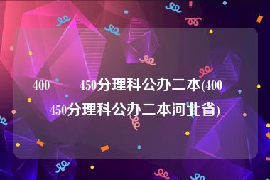 400――450分理科公办二本(400――450分理科公办二本河北省)