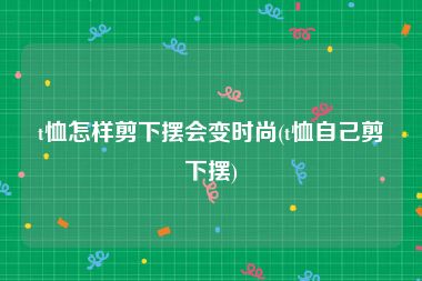 t恤怎样剪下摆会变时尚(t恤自己剪下摆)