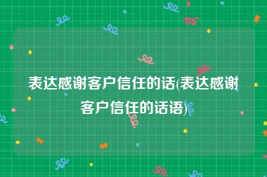 表达感谢客户信任的话(表达感谢客户信任的话语)