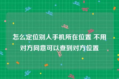 怎么定位别人手机所在位置 不用对方同意可以查到对方位置