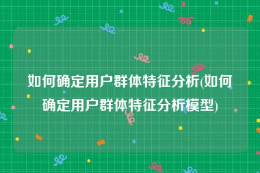 如何确定用户群体特征分析(如何确定用户群体特征分析模型)