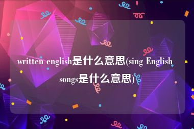 written english是什么意思(sing English songs是什么意思)