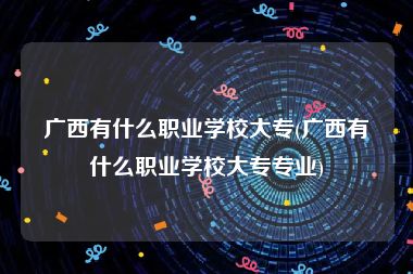 广西有什么职业学校大专(广西有什么职业学校大专专业)