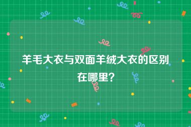 羊毛大衣与双面羊绒大衣的区别在哪里？