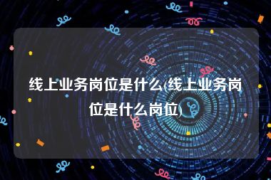 线上业务岗位是什么(线上业务岗位是什么岗位)