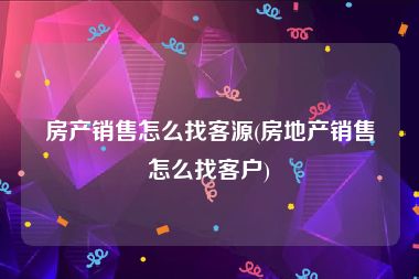 房产销售怎么找客源(房地产销售怎么找客户)