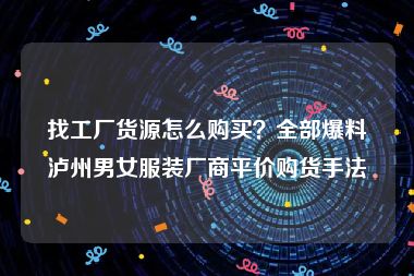 找工厂货源怎么购买？全部爆料泸州男女服装厂商平价购货手法